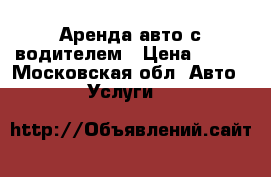 Аренда авто с водителем › Цена ­ 800 - Московская обл. Авто » Услуги   